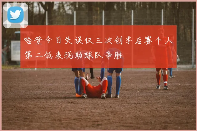 哈登今日失误仅三次创季后赛个人第二低表现助球队争胜