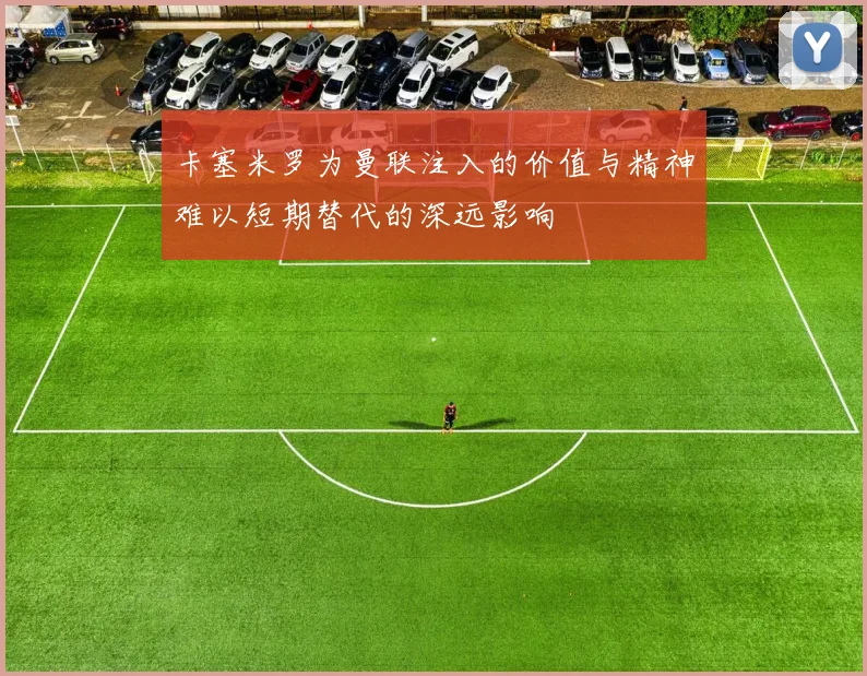 卡塞米罗为曼联注入的价值与精神难以短期替代的深远影响