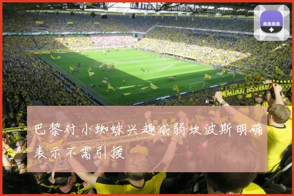 巴黎对小蜘蛛兴趣减弱坎波斯明确表示不需引援