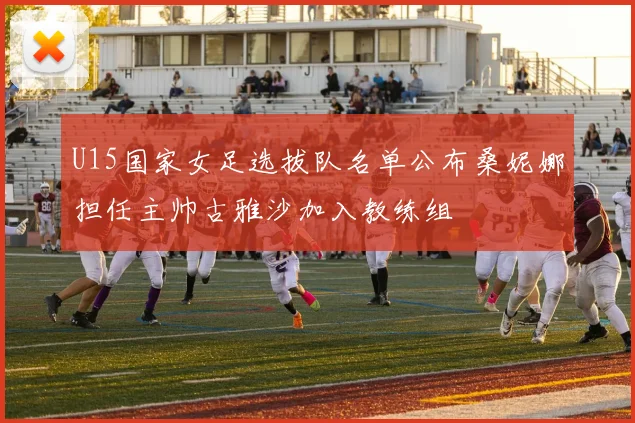 U15国家女足选拔队名单公布桑妮娜担任主帅古雅沙加入教练组
