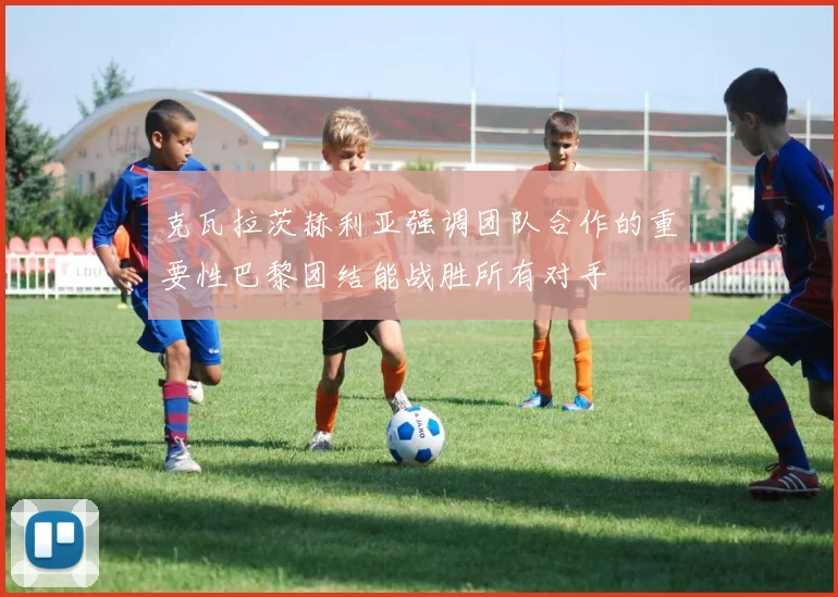 克瓦拉茨赫利亚强调团队合作的重要性巴黎团结能战胜所有对手