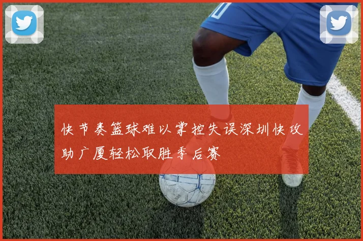 快节奏篮球难以掌控失误深圳快攻助广厦轻松取胜季后赛