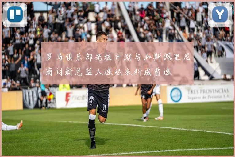 罗马俱乐部老板计划与加斯佩里尼商讨新总监人选达米科成首选