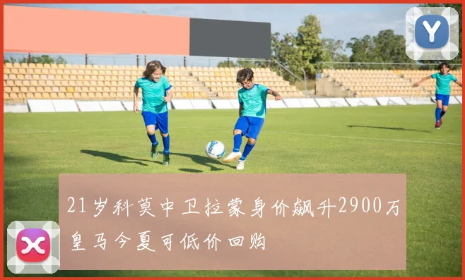 21岁科莫中卫拉蒙身价飙升2900万皇马今夏可低价回购