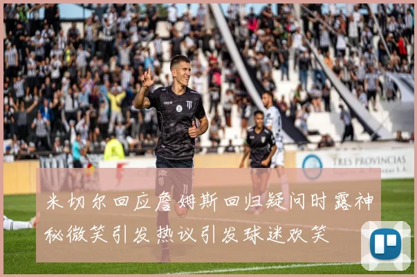 米切尔回应詹姆斯回归疑问时露神秘微笑引发热议引发球迷欢笑