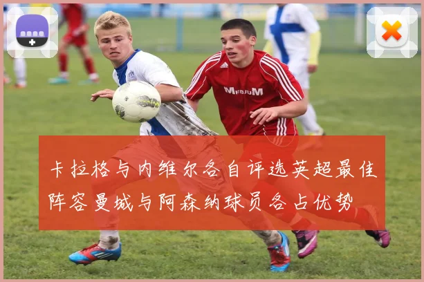 卡拉格与内维尔各自评选英超最佳阵容曼城与阿森纳球员各占优势