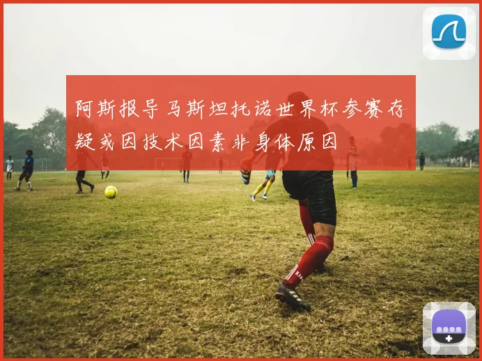 阿斯报导马斯坦托诺世界杯参赛存疑或因技术因素非身体原因
