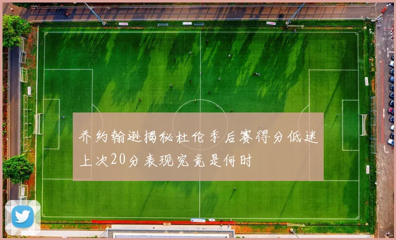 乔约翰逊揭秘杜伦季后赛得分低迷上次20分表现究竟是何时