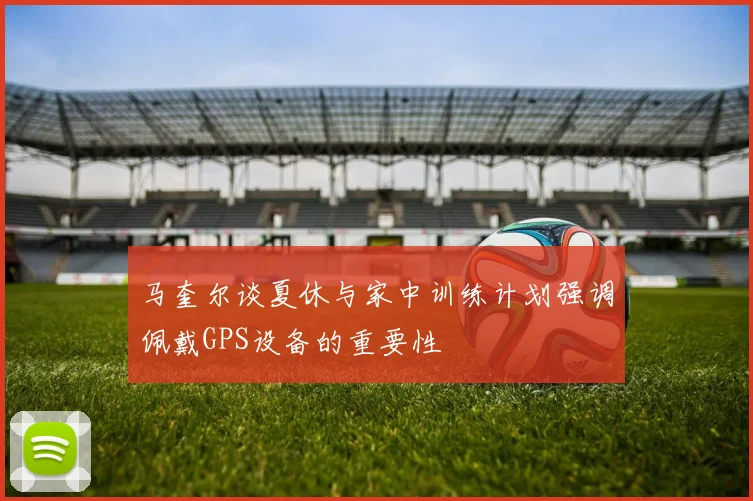 马奎尔谈夏休与家中训练计划强调佩戴GPS设备的重要性