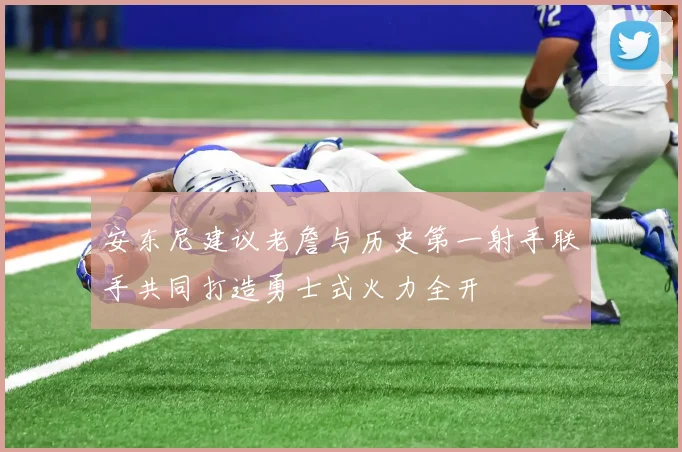 安东尼建议老詹与历史第一射手联手共同打造勇士式火力全开