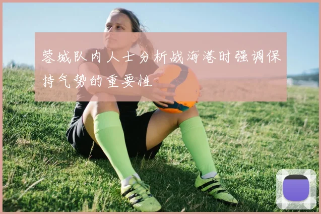 蓉城队内人士分析战海港时强调保持气势的重要性