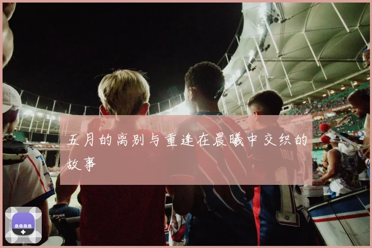 五月的离别与重逢在晨曦中交织的故事