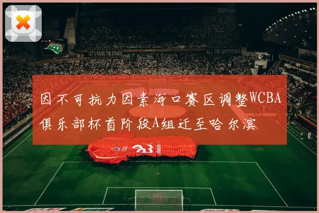 因不可抗力因素海口赛区调整WCBA俱乐部杯首阶段A组迁至哈尔滨