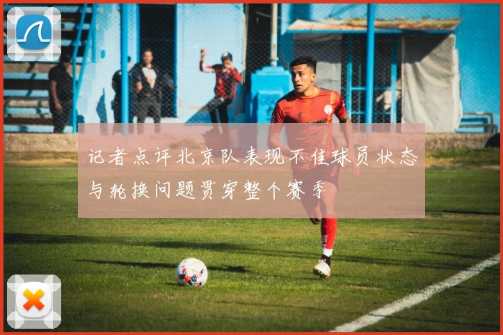 记者点评北京队表现不佳球员状态与轮换问题贯穿整个赛季