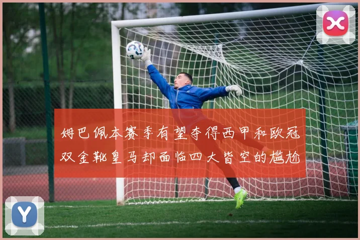 姆巴佩本赛季有望夺得西甲和欧冠双金靴皇马却面临四大皆空的尴尬局面